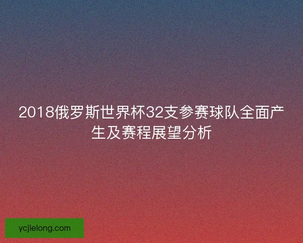 2018俄罗斯世界杯32支参赛球队全面产生及赛程展望分析