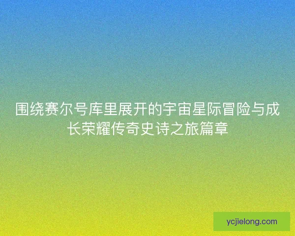 围绕赛尔号库里展开的宇宙星际冒险与成长荣耀传奇史诗之旅篇章
