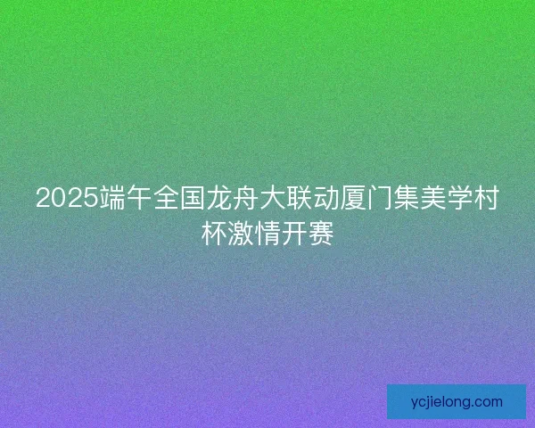 2025端午全国龙舟大联动厦门集美学村杯激情开赛