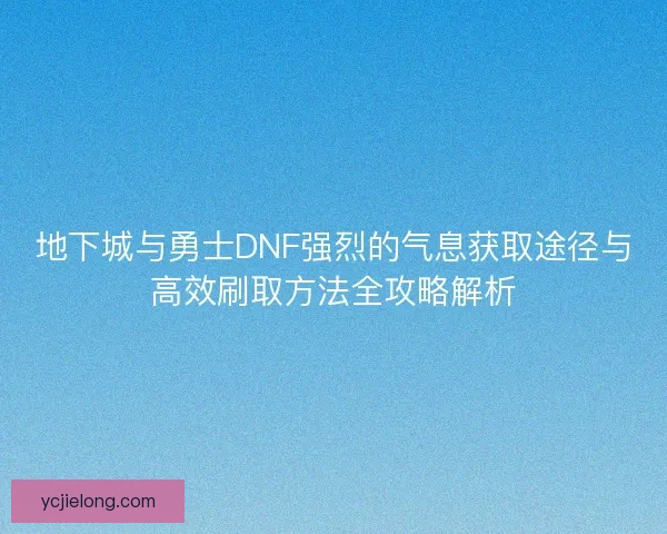 地下城与勇士DNF强烈的气息获取途径与高效刷取方法全攻略解析