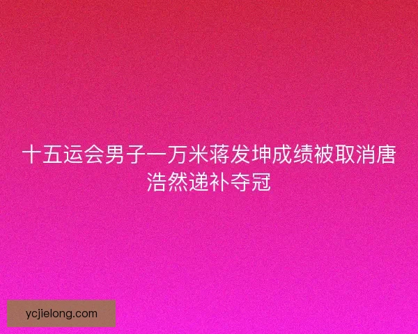 十五运会男子一万米蒋发坤成绩被取消唐浩然递补夺冠
