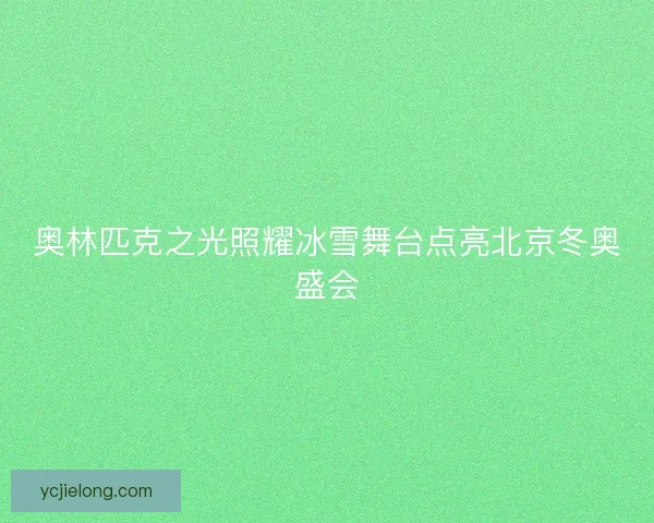 奥林匹克之光照耀冰雪舞台点亮北京冬奥盛会
