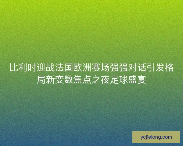 比利时迎战法国欧洲赛场强强对话引发格局新变数焦点之夜足球盛宴