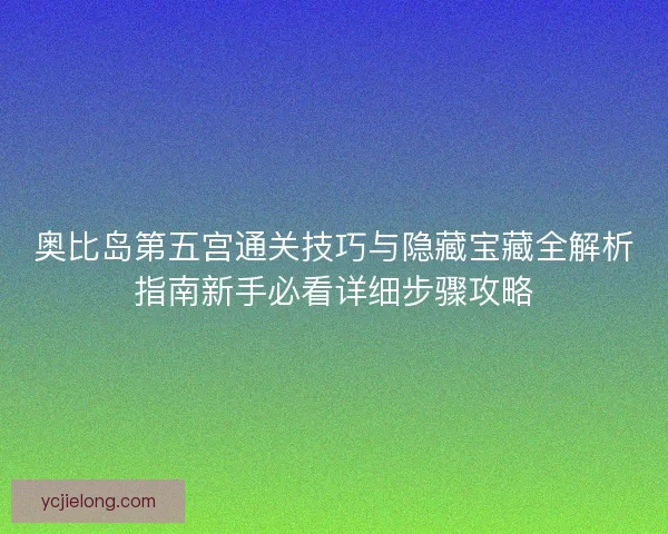 奥比岛第五宫通关技巧与隐藏宝藏全解析指南新手必看详细步骤攻略