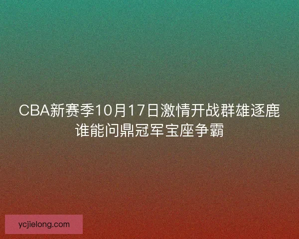 CBA新赛季10月17日激情开战群雄逐鹿谁能问鼎冠军宝座争霸