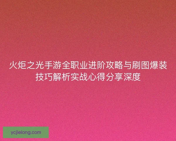 火炬之光手游全职业进阶攻略与刷图爆装技巧解析实战心得分享深度