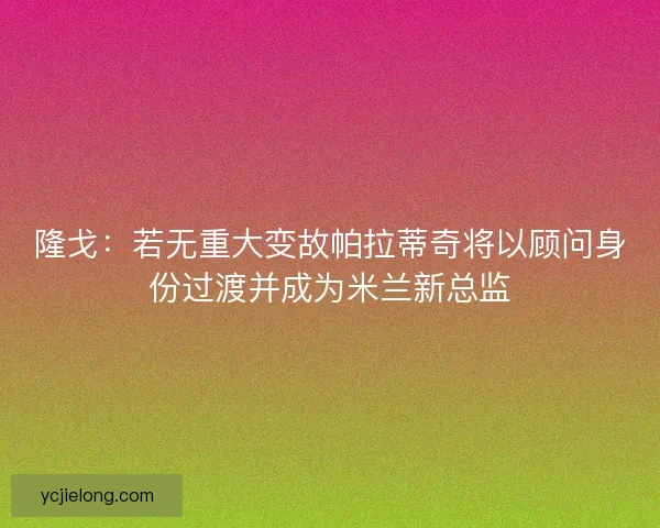 隆戈：若无重大变故帕拉蒂奇将以顾问身份过渡并成为米兰新总监